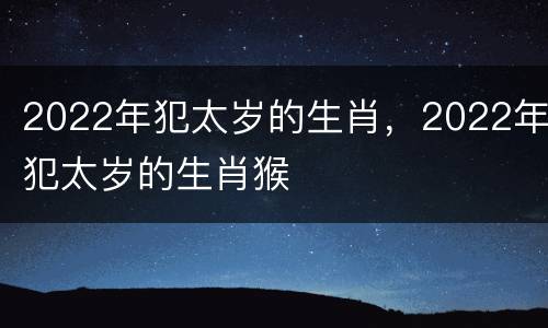 2022年犯太岁的生肖，2022年犯太岁的生肖猴