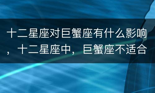 十二星座对巨蟹座有什么影响，十二星座中，巨蟹座不适合的职业有哪些？