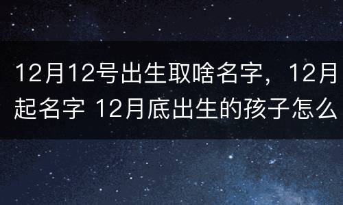 12月12号出生取啥名字，12月起名字 12月底出生的孩子怎么取名字