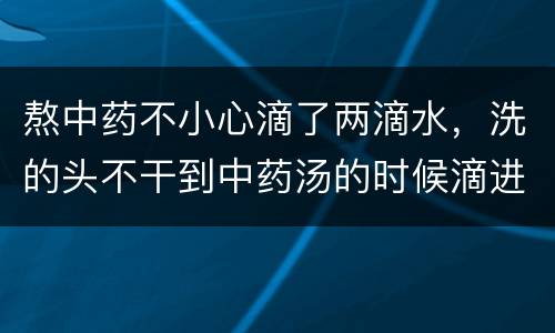 熬中药不小心滴了两滴水，洗的头不干到中药汤的时候滴进中药一滴水去有事吗