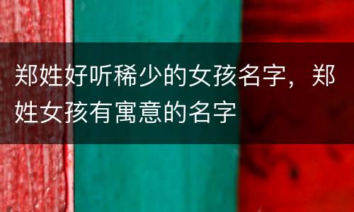 郑姓好听稀少的女孩名字，郑姓女孩有寓意的名字