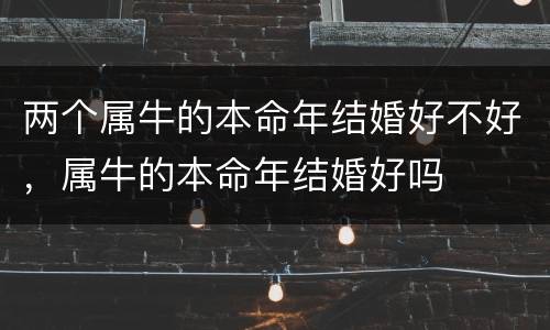 两个属牛的本命年结婚好不好，属牛的本命年结婚好吗