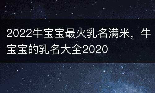 2022牛宝宝最火乳名满米，牛宝宝的乳名大全2020