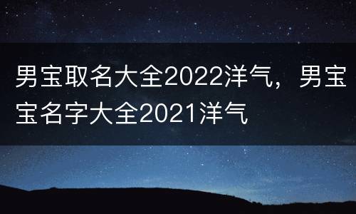 男宝取名大全2022洋气，男宝宝名字大全2021洋气