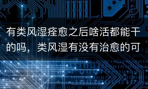 有类风湿痊愈之后啥活都能干的吗，类风湿有没有治愈的可能
