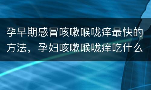 孕早期感冒咳嗽喉咙痒最快的方法，孕妇咳嗽喉咙痒吃什么好得快