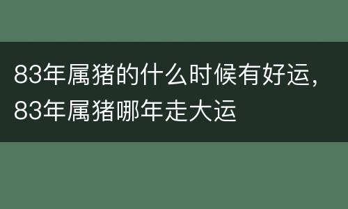 83年属猪的什么时候有好运，83年属猪哪年走大运