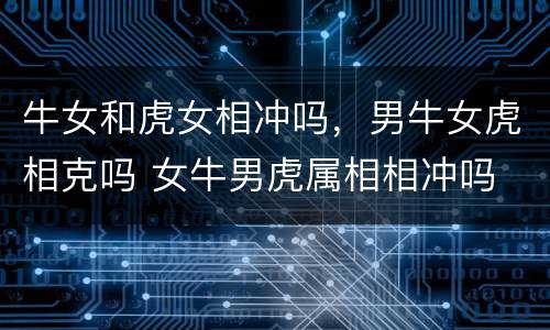 牛女和虎女相冲吗，男牛女虎相克吗 女牛男虎属相相冲吗
