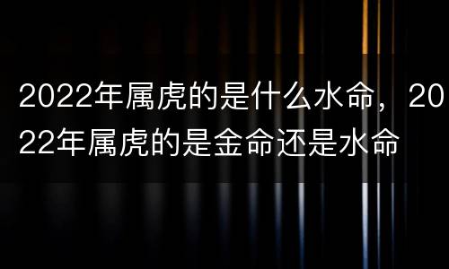2022年属虎的是什么水命，2022年属虎的是金命还是水命