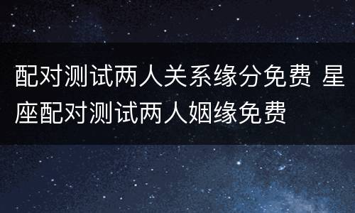 配对测试两人关系缘分免费 星座配对测试两人姻缘免费