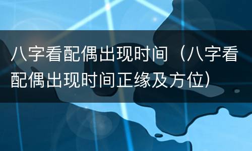 八字看配偶出现时间（八字看配偶出现时间正缘及方位）
