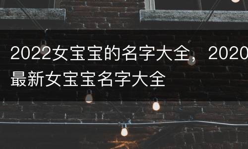 2022女宝宝的名字大全，2020最新女宝宝名字大全