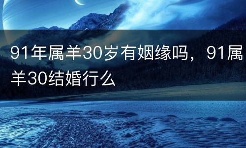 91年属羊30岁有姻缘吗，91属羊30结婚行么
