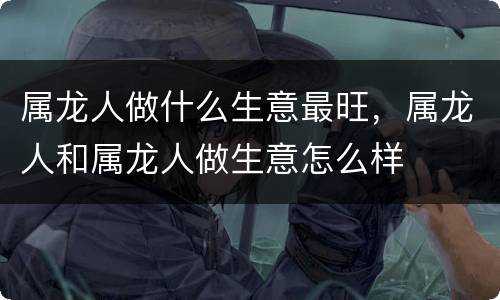 属龙人做什么生意最旺，属龙人和属龙人做生意怎么样