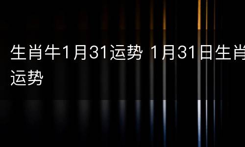 生肖牛1月31运势 1月31日生肖运势