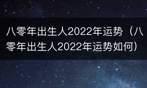 八零年出生人2022年运势（八零年出生人2022年运势如何）