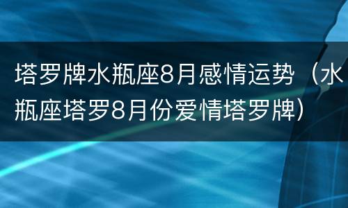 塔罗牌水瓶座8月感情运势（水瓶座塔罗8月份爱情塔罗牌）