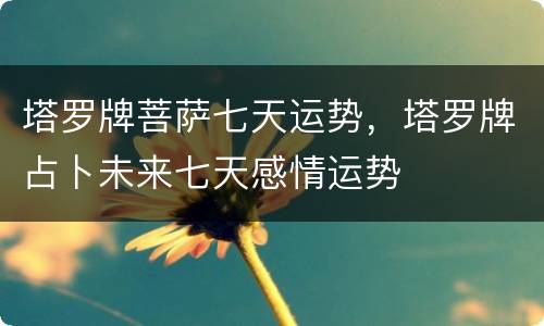 塔罗牌菩萨七天运势，塔罗牌占卜未来七天感情运势
