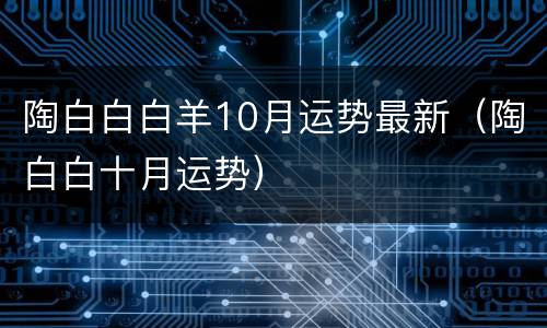陶白白白羊10月运势最新（陶白白十月运势）