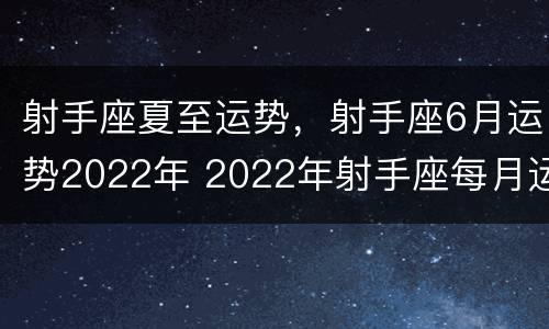 射手座夏至运势，射手座6月运势2022年 2022年射手座每月运势详解