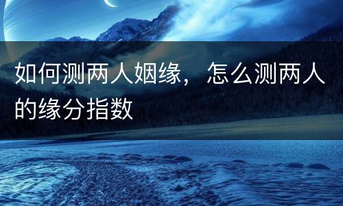 如何测两人姻缘，怎么测两人的缘分指数