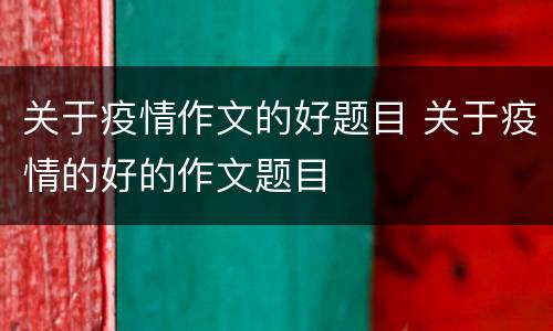 关于疫情作文的好题目 关于疫情的好的作文题目