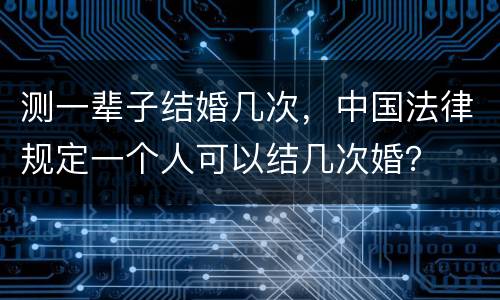 测一辈子结婚几次，中国法律规定一个人可以结几次婚？