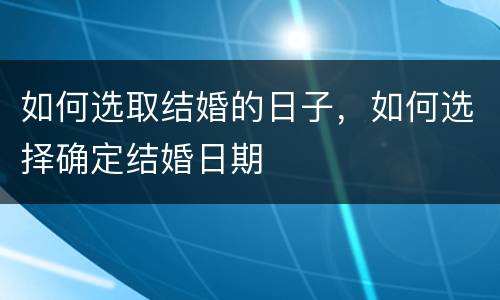 如何选取结婚的日子，如何选择确定结婚日期