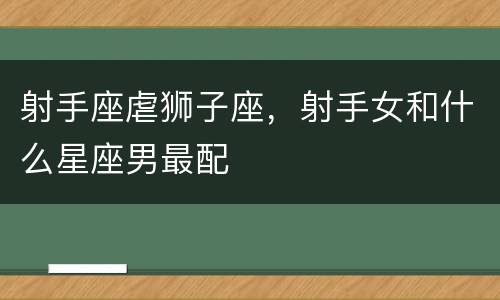 射手座虐狮子座，射手女和什么星座男最配