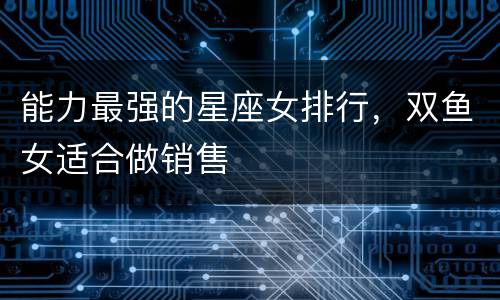 能力最强的星座女排行，双鱼女适合做销售