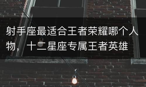 射手座最适合王者荣耀哪个人物，十二星座专属王者英雄