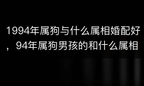1994年属狗与什么属相婚配好，94年属狗男孩的和什么属相最配女孩