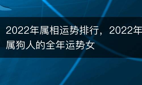 2022年属相运势排行，2022年属狗人的全年运势女
