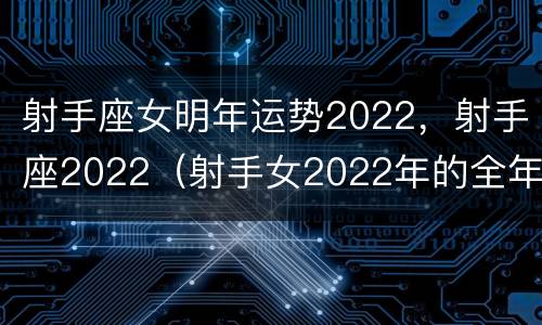 射手座女明年运势2022，射手座2022（射手女2022年的全年运势）