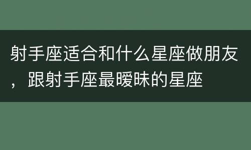 射手座适合和什么星座做朋友，跟射手座最暧昧的星座