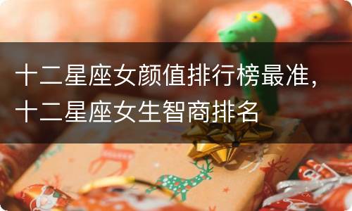 十二星座女颜值排行榜最准，十二星座女生智商排名
