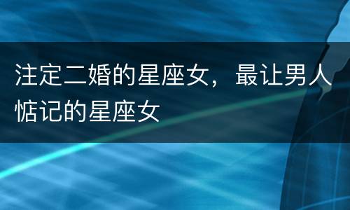 注定二婚的星座女，最让男人惦记的星座女