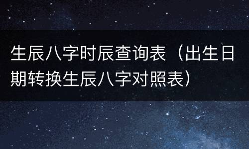 生辰八字时辰查询表（出生日期转换生辰八字对照表）