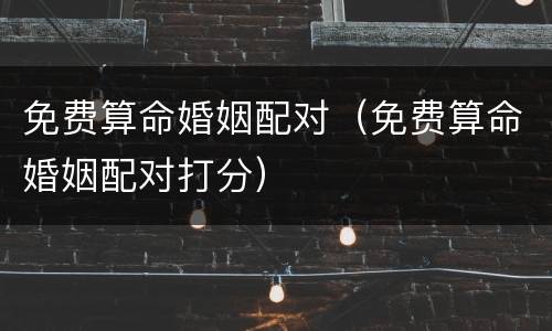 免费算命婚姻配对（免费算命婚姻配对打分）