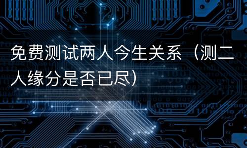 免费测试两人今生关系（测二人缘分是否已尽）
