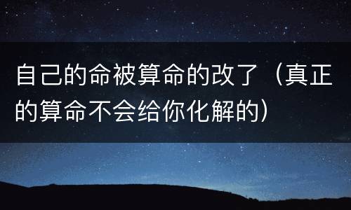 自己的命被算命的改了（真正的算命不会给你化解的）
