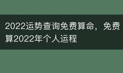 2022运势查询免费算命，免费算2022年个人运程