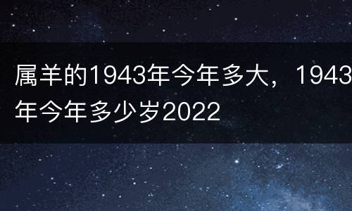 属羊的1943年今年多大，1943年今年多少岁2022