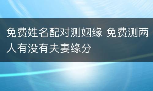 免费姓名配对测姻缘 免费测两人有没有夫妻缘分