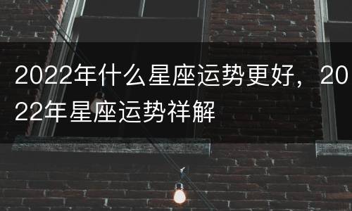2022年什么星座运势更好，2022年星座运势祥解
