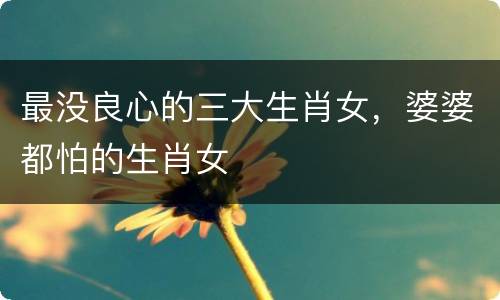 最没良心的三大生肖女，婆婆都怕的生肖女
