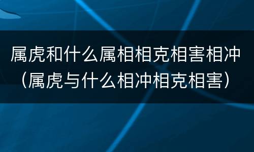 属虎和什么属相相克相害相冲（属虎与什么相冲相克相害）