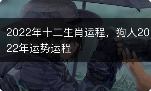 2022年十二生肖运程，狗人2022年运势运程