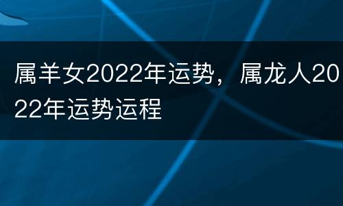 属羊女2022年运势，属龙人2022年运势运程
