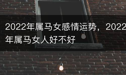 2022年属马女感情运势，2022年属马女人好不好